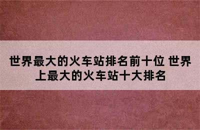 世界最大的火车站排名前十位 世界上最大的火车站十大排名